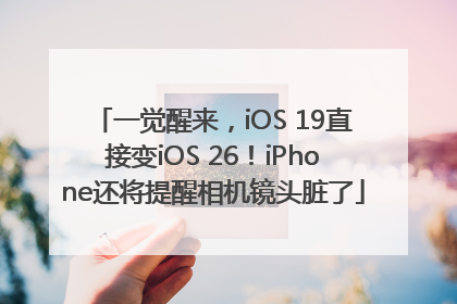 一觉醒来，iOS 19直接变iOS 26！iPhone还将提醒相机镜头脏了