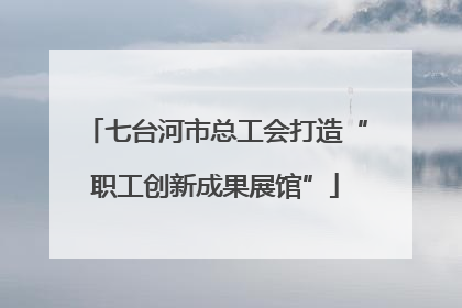 七台河市总工会打造“职工创新成果展馆”
