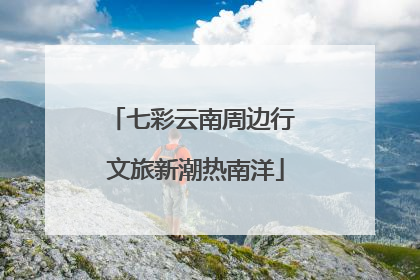 七彩云南周边行 文旅新潮热南洋