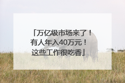 万亿级市场来了！有人年入40万元！这些工作很吃香
