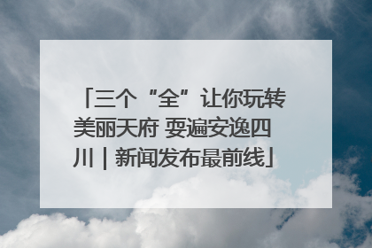 三个“全”让你玩转美丽天府 耍遍安逸四川｜新闻发布最前线