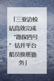 三亚边检站高效完成“勘探四号”钻井平台船员换班勤务