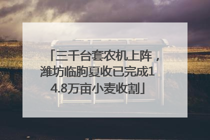 三千台套农机上阵，潍坊临朐夏收已完成14.8万亩小麦收割