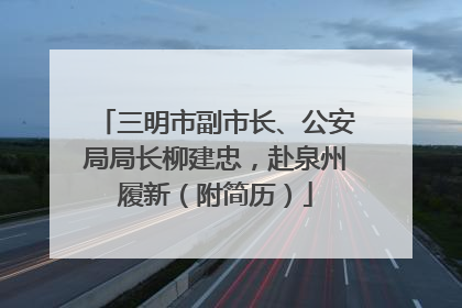 三明市副市长、公安局局长柳建忠，赴泉州履新（附简历）