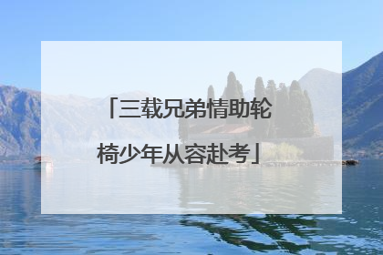 三载兄弟情助轮椅少年从容赴考