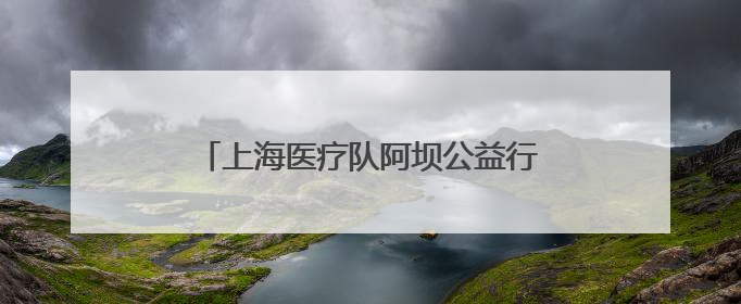 上海医疗队阿坝公益行：三甲医院专家深入高原山地给老乡“送健康”
