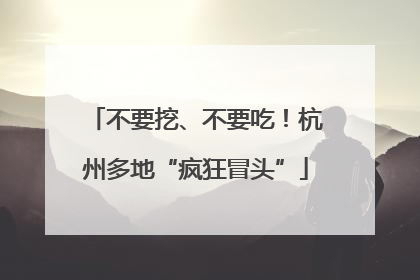 不要挖、不要吃！杭州多地“疯狂冒头”