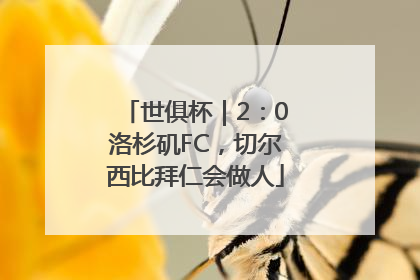 世俱杯｜2：0洛杉矶FC，切尔西比拜仁会做人