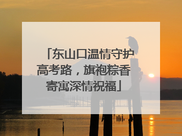 东山口温情守护高考路，旗袍粽香寄寓深情祝福