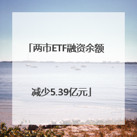 两市ETF融资余额减少5.39亿元