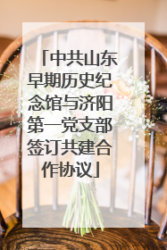 中共山东早期历史纪念馆与济阳第一党支部签订共建合作协议