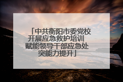 中共衡阳市委党校开展应急救护培训 赋能领导干部应急处突能力提升