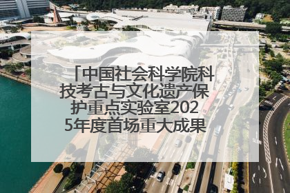 中国社会科学院科技考古与文化遗产保护重点实验室2025年度首场重大成果发布会在京举行