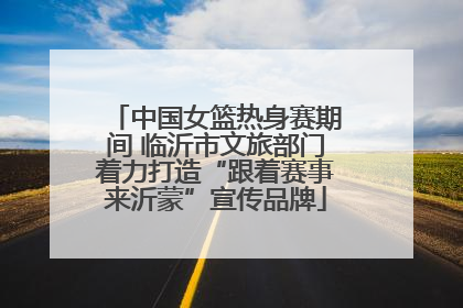 中国女篮热身赛期间 临沂市文旅部门着力打造“跟着赛事来沂蒙”宣传品牌