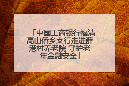 中国工商银行福清高山侨乡支行走进薛港村养老院 守护老年金融安全