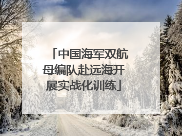 中国海军双航母编队赴远海开展实战化训练