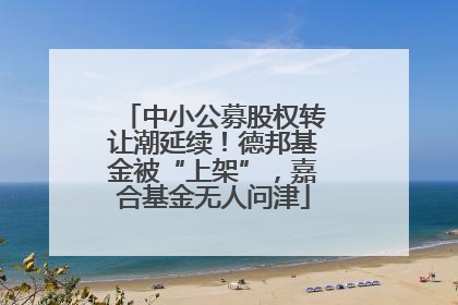 中小公募股权转让潮延续！德邦基金被“上架”，嘉合基金无人问津