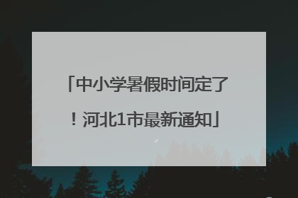 中小学暑假时间定了！河北1市最新通知