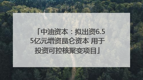 中油资本：拟出资6.55亿元增资昆仑资本 用于投资可控核聚变项目
