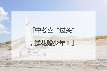 中考喜“过关”，鲜花赠少年！