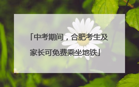 中考期间，合肥考生及家长可免费乘坐地铁