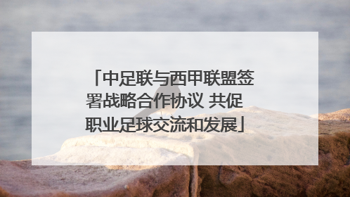 中足联与西甲联盟签署战略合作协议 共促职业足球交流和发展