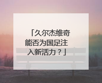 久尔杰维奇能否为国足注入新活力？