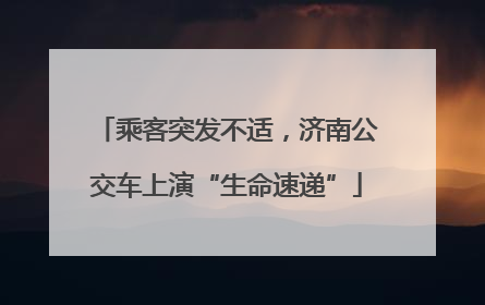 乘客突发不适，济南公交车上演“生命速递”