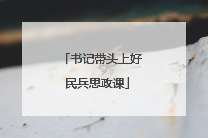 书记带头上好民兵思政课
