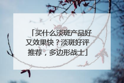 买什么淡斑产品好又效果快？淡斑好评推荐，多边形战士