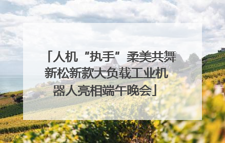 人机“执手”柔美共舞 新松新款大负载工业机器人亮相端午晚会
