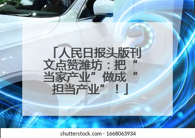 人民日报头版刊文点赞潍坊：把“当家产业”做成“担当产业”！