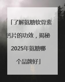 了解氨糖软骨素钙片的功效，揭秘2025年氨糖哪个品牌好