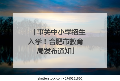 事关中小学招生入学！合肥市教育局发布通知