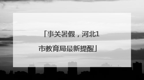 事关暑假，河北1市教育局最新提醒