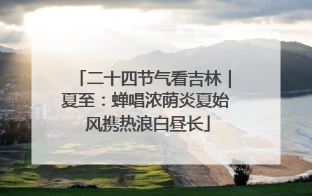 二十四节气看吉林｜夏至：蝉唱浓荫炎夏始 风携热浪白昼长