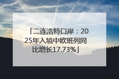 二连浩特口岸：2025年入境中欧班列同比增长17.73%