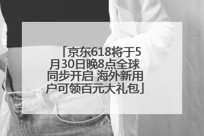 京东618将于5月30日晚8点全球同步开启 海外新用户可领百元大礼包