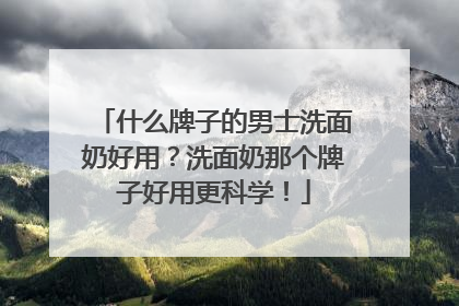 什么牌子的男士洗面奶好用？洗面奶那个牌子好用更科学！