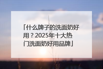 什么牌子的洗面奶好用？2025年十大热门洗面奶好用品牌