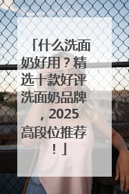 什么洗面奶好用？精选十款好评洗面奶品牌，2025高段位推荐！