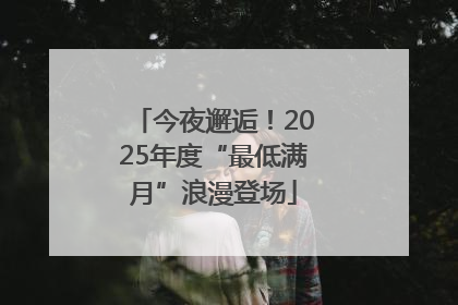 今夜邂逅！2025年度“最低满月”浪漫登场