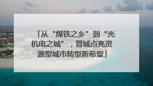 从“煤铁之乡”到“光机电之城”，晋城点亮资源型城市转型新希望