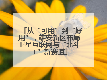 从“可用”到“好用”，雄安新区布局卫星互联网与“北斗+”新赛道