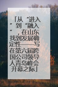 从“进入”到“融入”，在山东找到发展确定性——写在第六届跨国公司领导人青岛峰会开幕之际
