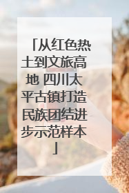 从红色热土到文旅高地 四川太平古镇打造民族团结进步示范样本