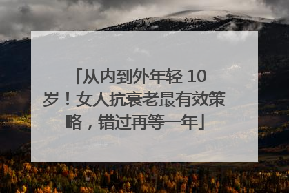 从内到外年轻 10 岁！女人抗衰老最有效策略，错过再等一年