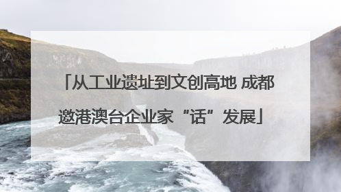 从工业遗址到文创高地 成都邀港澳台企业家“话”发展