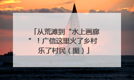 从荒滩到“水上画廊”！广信这里火了乡村 乐了村民（图）