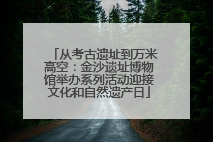 从考古遗址到万米高空：金沙遗址博物馆举办系列活动迎接文化和自然遗产日